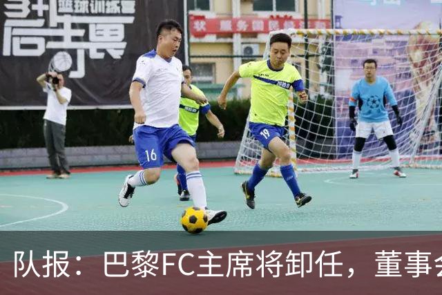 队报：巴黎FC主席将卸任，董事会将于11月9日正式确认